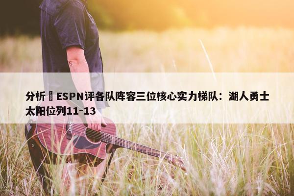 分析 ESPN评各队阵容三位核心实力梯队：湖人勇士太阳位列11-13