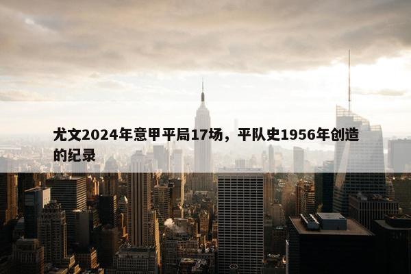 尤文2024年意甲平局17场，平队史1956年创造的纪录