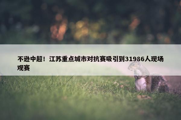 不逊中超！江苏重点城市对抗赛吸引到31986人现场观赛