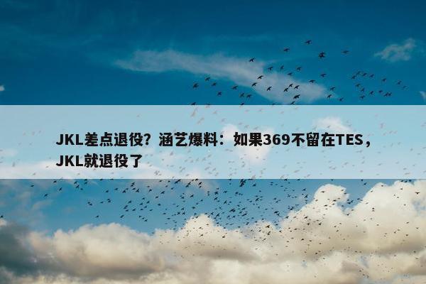 JKL差点退役？涵艺爆料：如果369不留在TES，JKL就退役了