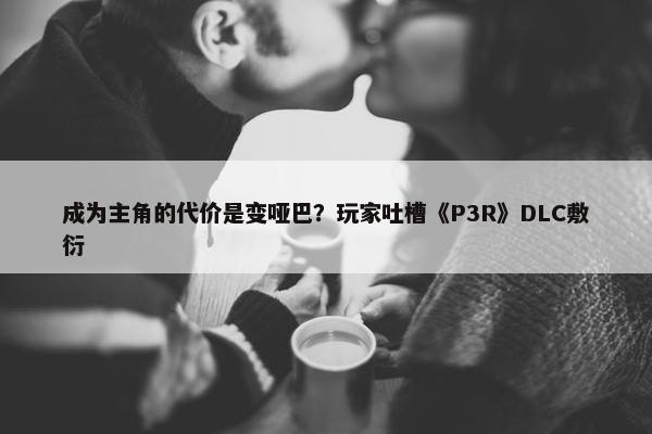 成为主角的代价是变哑巴？玩家吐槽《P3R》DLC敷衍