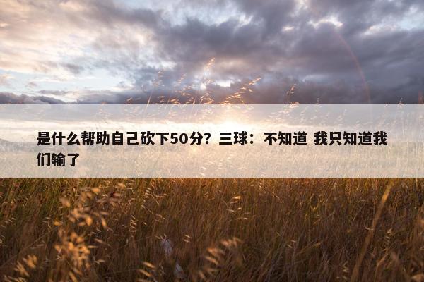 是什么帮助自己砍下50分？三球：不知道 我只知道我们输了