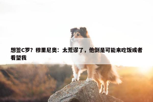 想签C罗？穆里尼奥：太荒谬了，他倒是可能来吃饭或者看望我