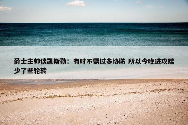 爵士主帅谈凯斯勒：有时不需过多协防 所以今晚进攻端少了些轮转