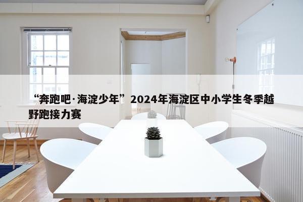 “奔跑吧·海淀少年”2024年海淀区中小学生冬季越野跑接力赛