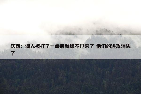 沃西：湖人被打了一拳后就缓不过来了 他们的进攻消失了