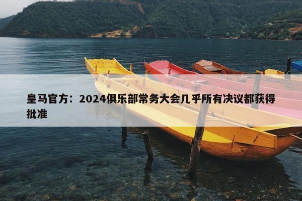 皇马官方：2024俱乐部常务大会几乎所有决议都获得批准