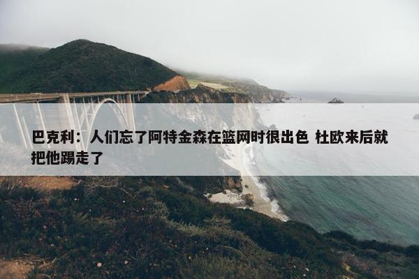 巴克利：人们忘了阿特金森在篮网时很出色 杜欧来后就把他踢走了