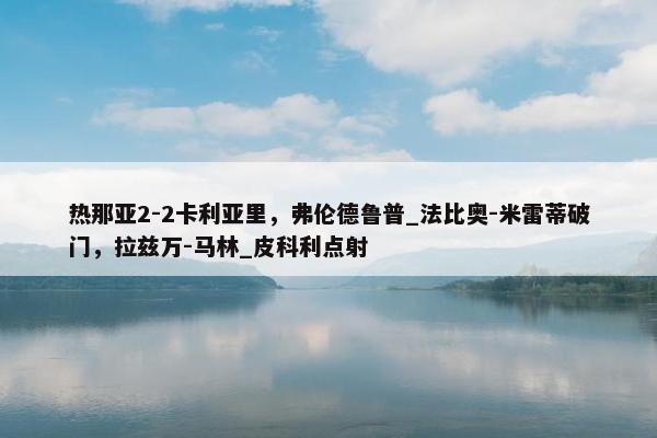 热那亚2-2卡利亚里，弗伦德鲁普_法比奥-米雷蒂破门，拉兹万-马林_皮科利点射