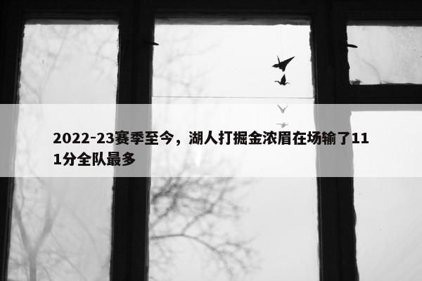 2022-23赛季至今，湖人打掘金浓眉在场输了111分全队最多