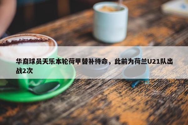 华裔球员天乐本轮荷甲替补待命，此前为荷兰U21队出战2次