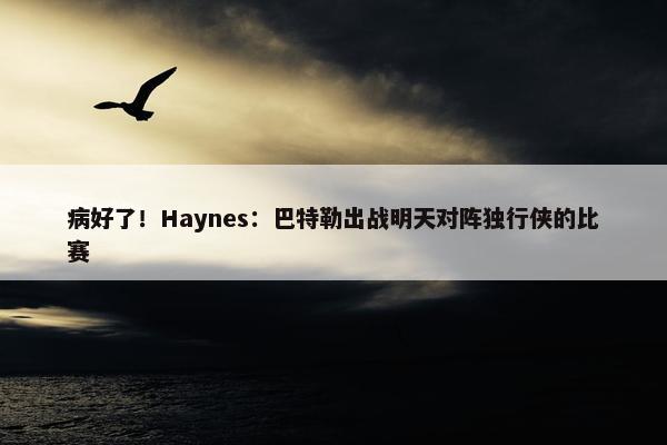 病好了！Haynes：巴特勒出战明天对阵独行侠的比赛