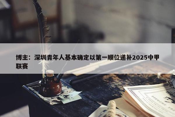 博主：深圳青年人基本确定以第一顺位递补2025中甲联赛