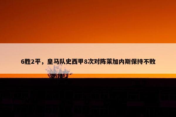 6胜2平，皇马队史西甲8次对阵莱加内斯保持不败