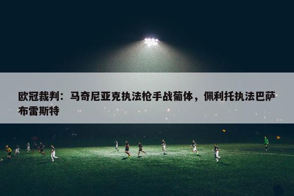 欧冠裁判：马奇尼亚克执法枪手战葡体，佩利托执法巴萨布雷斯特