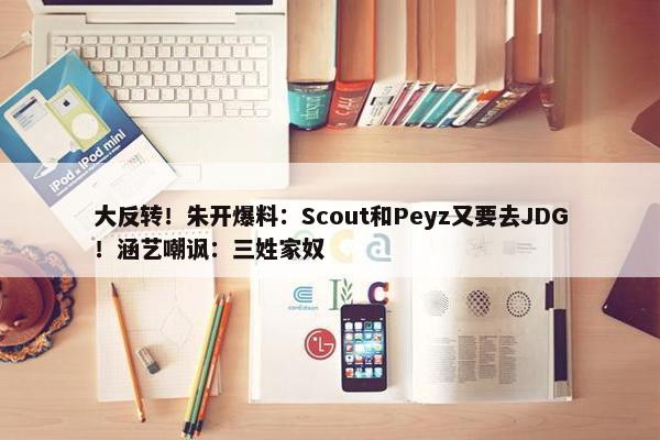 大反转！朱开爆料：Scout和Peyz又要去JDG！涵艺嘲讽：三姓家奴