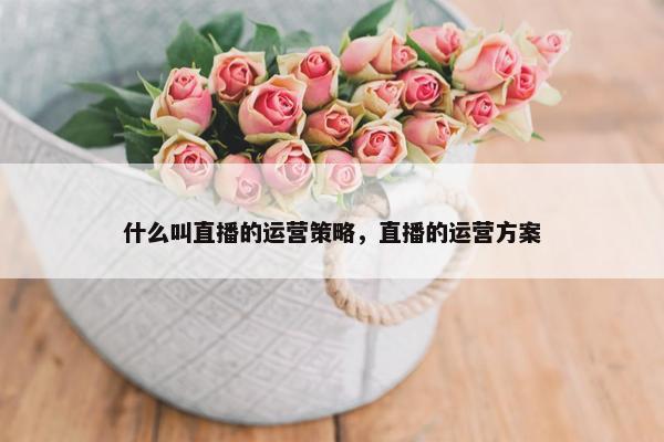 什么叫直播的运营策略，直播的运营方案