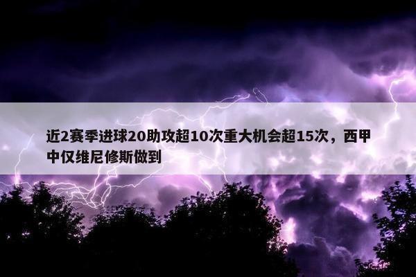 近2赛季进球20助攻超10次重大机会超15次，西甲中仅维尼修斯做到