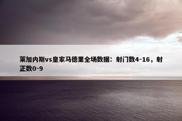 莱加内斯vs皇家马德里全场数据：射门数4-16，射正数0-9