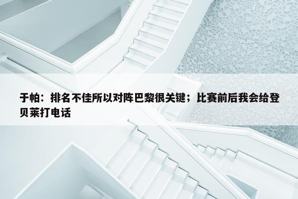 于帕：排名不佳所以对阵巴黎很关键；比赛前后我会给登贝莱打电话