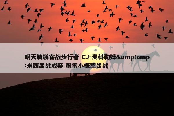 明天鹈鹕客战步行者 CJ-麦科勒姆&amp;米西出战成疑 穆雷小概率出战