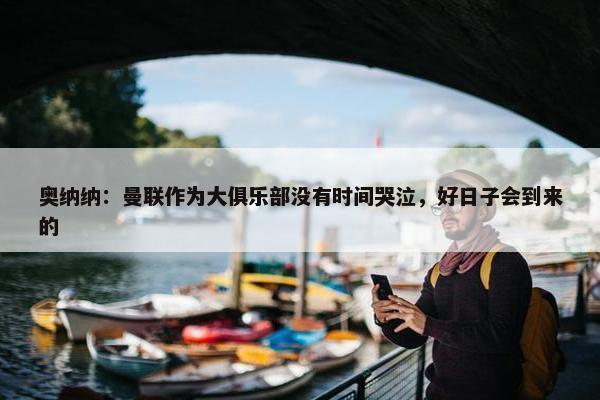 奥纳纳：曼联作为大俱乐部没有时间哭泣，好日子会到来的