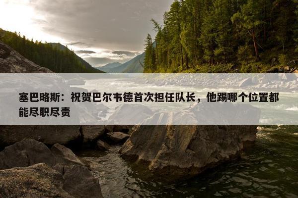 塞巴略斯：祝贺巴尔韦德首次担任队长，他踢哪个位置都能尽职尽责