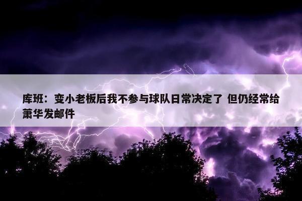 库班：变小老板后我不参与球队日常决定了 但仍经常给萧华发邮件