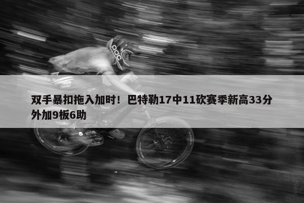 双手暴扣拖入加时！巴特勒17中11砍赛季新高33分外加9板6助