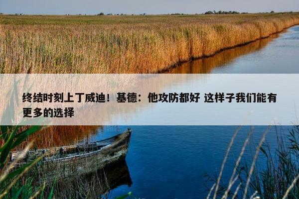 终结时刻上丁威迪！基德：他攻防都好 这样子我们能有更多的选择