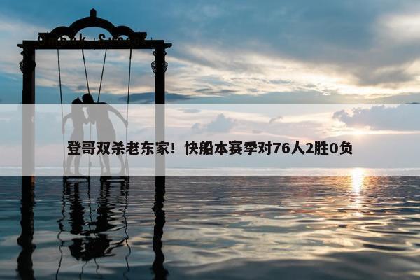 登哥双杀老东家！快船本赛季对76人2胜0负