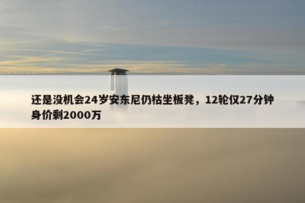 还是没机会24岁安东尼仍枯坐板凳，12轮仅27分钟身价剩2000万