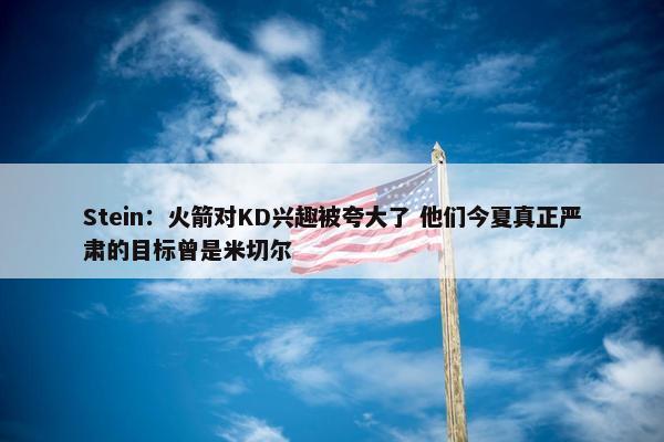 Stein：火箭对KD兴趣被夸大了 他们今夏真正严肃的目标曾是米切尔