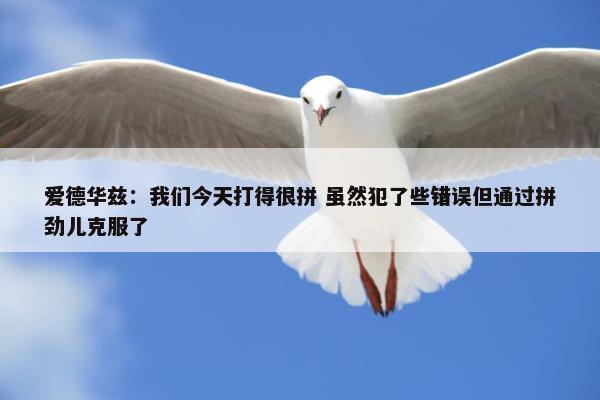 爱德华兹：我们今天打得很拼 虽然犯了些错误但通过拼劲儿克服了