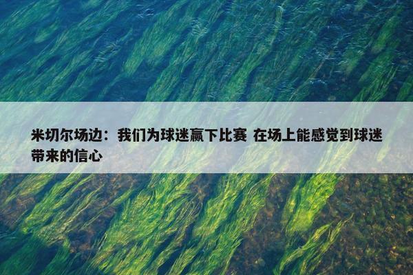 米切尔场边：我们为球迷赢下比赛 在场上能感觉到球迷带来的信心