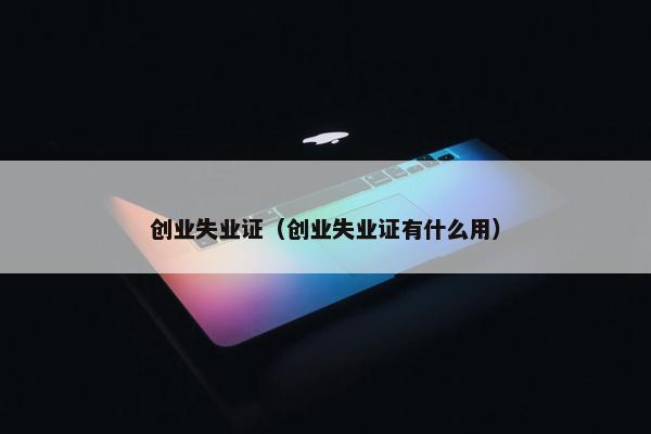 创业失业证（创业失业证有什么用）