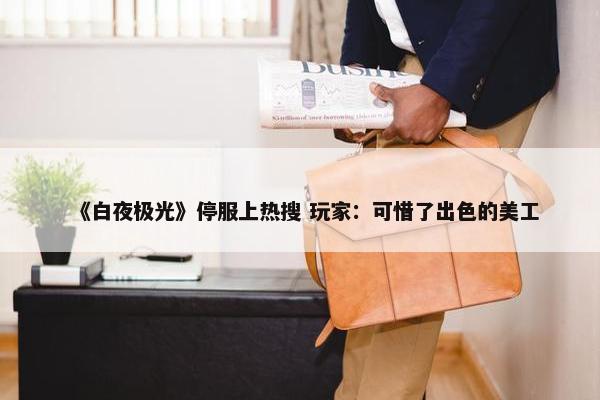 《白夜极光》停服上热搜 玩家：可惜了出色的美工