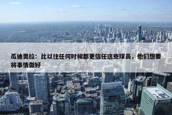 瓜迪奥拉：比以往任何时候都更信任这些球员，他们想要将事情做好