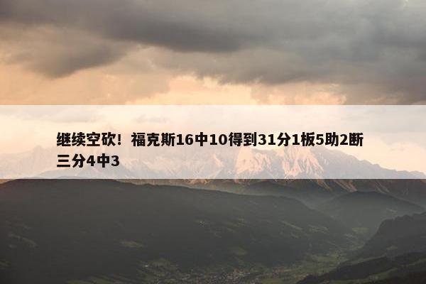 继续空砍！福克斯16中10得到31分1板5助2断 三分4中3