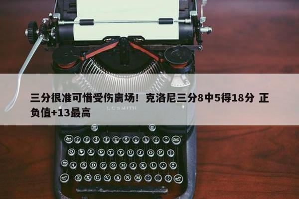 三分很准可惜受伤离场！克洛尼三分8中5得18分 正负值+13最高