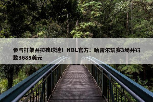 参与打架并拉拽球迷！NBL官方：哈雷尔禁赛3场并罚款3685美元