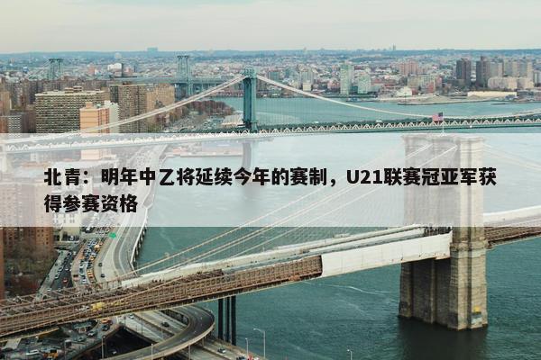 北青：明年中乙将延续今年的赛制，U21联赛冠亚军获得参赛资格