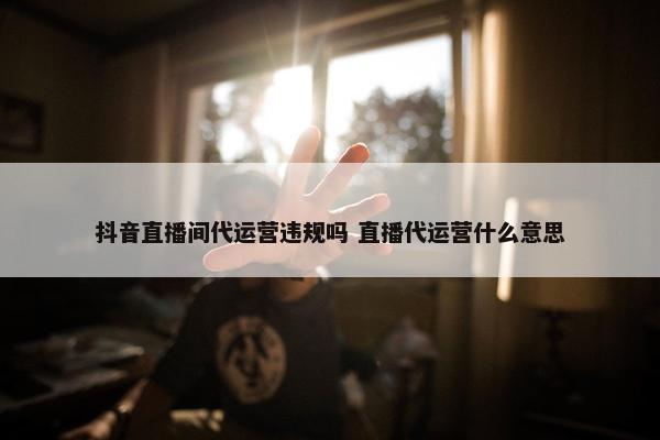 抖音直播间代运营违规吗 直播代运营什么意思