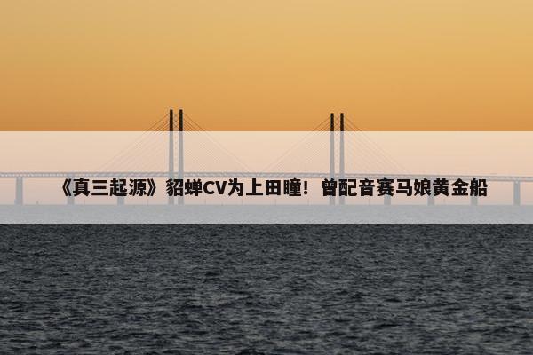 《真三起源》貂蝉CV为上田瞳！曾配音赛马娘黄金船