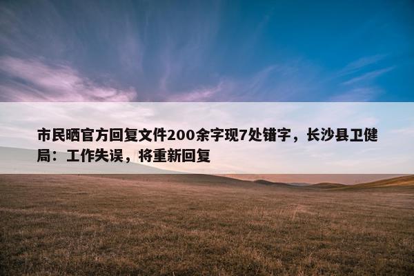 市民晒官方回复文件200余字现7处错字，长沙县卫健局：工作失误，将重新回复