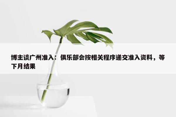 博主谈广州准入：俱乐部会按相关程序递交准入资料，等下月结果