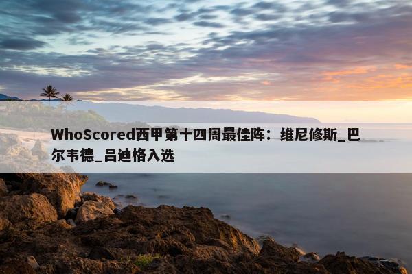 WhoScored西甲第十四周最佳阵：维尼修斯_巴尔韦德_吕迪格入选