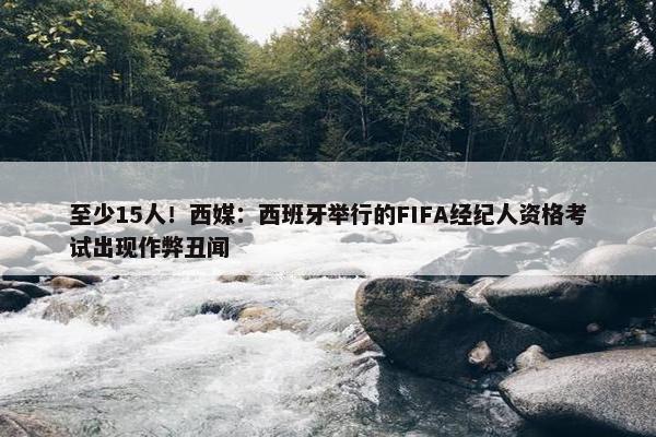 至少15人！西媒：西班牙举行的FIFA经纪人资格考试出现作弊丑闻