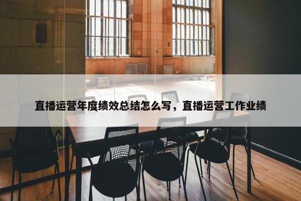 直播运营年度绩效总结怎么写，直播运营工作业绩