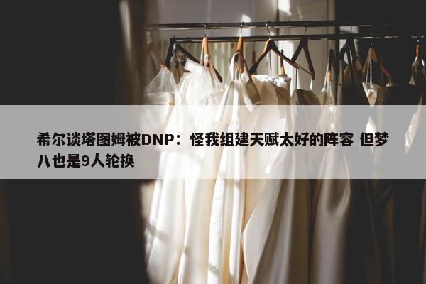 希尔谈塔图姆被DNP：怪我组建天赋太好的阵容 但梦八也是9人轮换